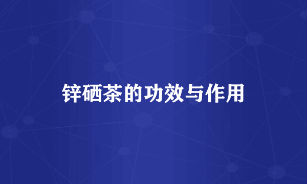 锌硒茶的功效与作用