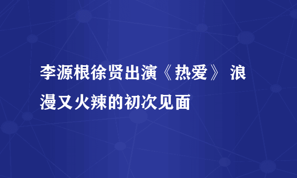 李源根徐贤出演《热爱》 浪漫又火辣的初次见面