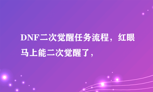DNF二次觉醒任务流程，红眼马上能二次觉醒了，