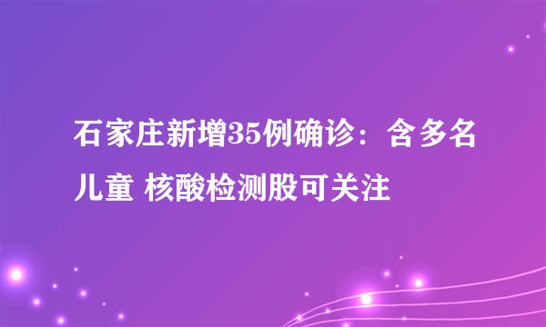 石家庄新增35例确诊：含多名儿童 核酸检测股可关注