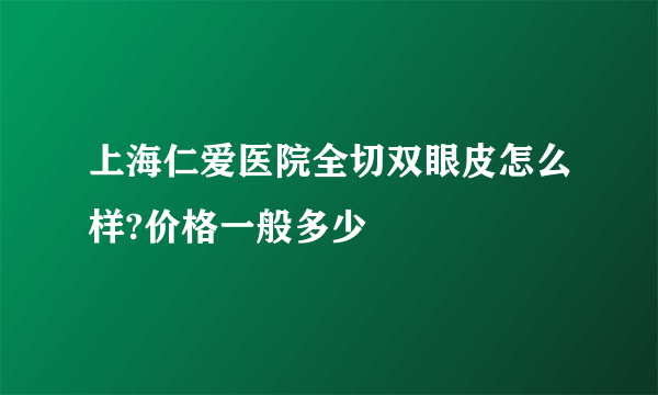 上海仁爱医院全切双眼皮怎么样?价格一般多少