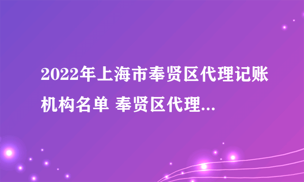 2022年上海市奉贤区代理记账机构名单 奉贤区代理记账公司名录