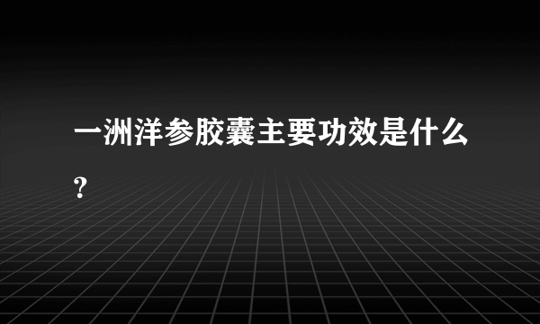 一洲洋参胶囊主要功效是什么?