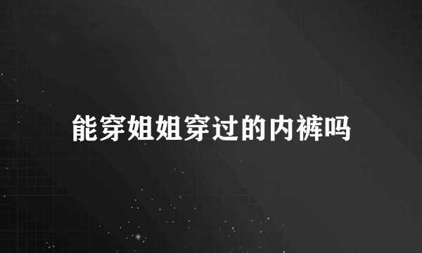 能穿姐姐穿过的内裤吗