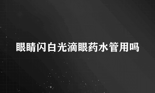眼睛闪白光滴眼药水管用吗