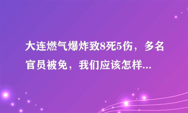大连燃气爆炸致8死5伤，多名官员被免，我们应该怎样避免此类事件的发生？