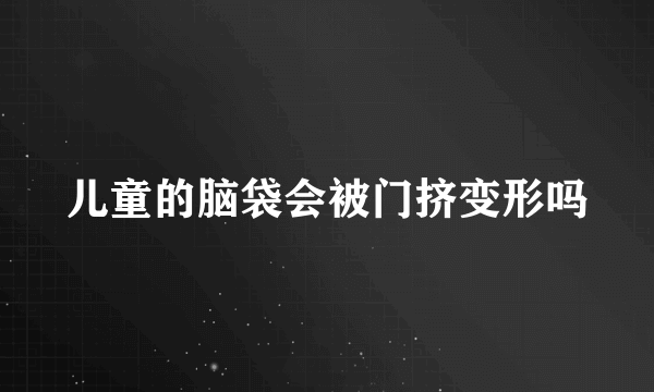 儿童的脑袋会被门挤变形吗