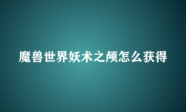 魔兽世界妖术之颅怎么获得