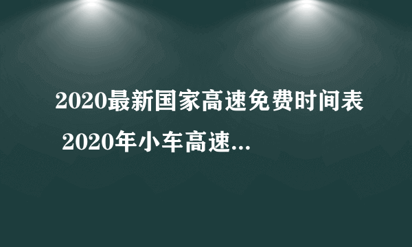 2020最新国家高速免费时间表 2020年小车高速免费时间
