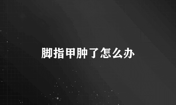脚指甲肿了怎么办