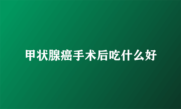 甲状腺癌手术后吃什么好