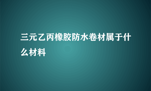 三元乙丙橡胶防水卷材属于什么材料