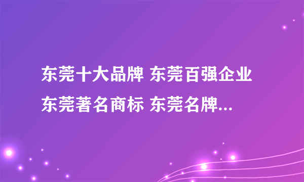 东莞十大品牌 东莞百强企业 东莞著名商标 东莞名牌【东莞品牌】