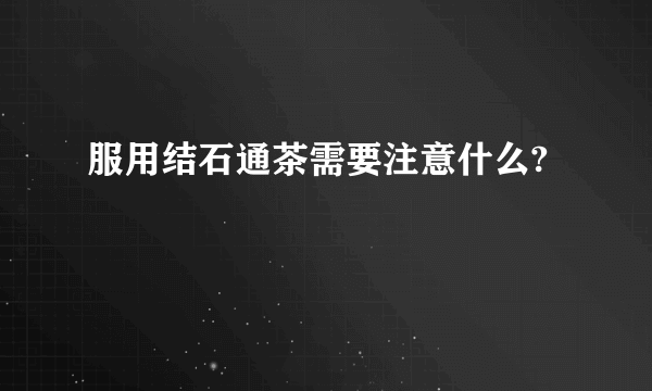 服用结石通茶需要注意什么?