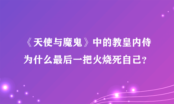 《天使与魔鬼》中的教皇内侍为什么最后一把火烧死自己？