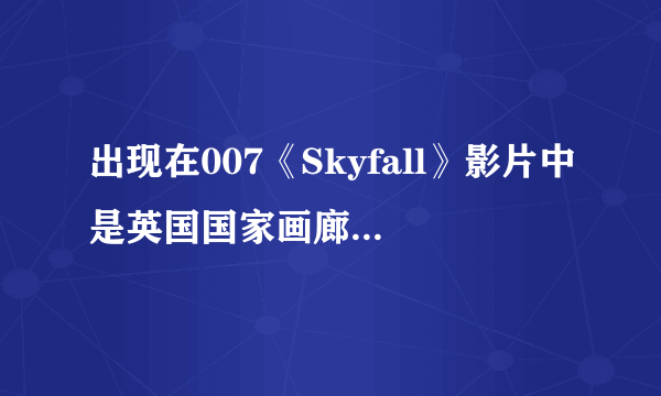 出现在007《Skyfall》影片中是英国国家画廊的哪个展厅？