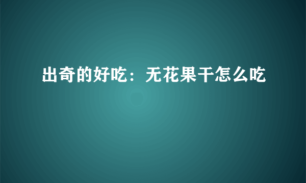 出奇的好吃：无花果干怎么吃
