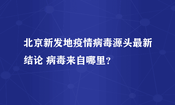 北京新发地疫情病毒源头最新结论 病毒来自哪里？