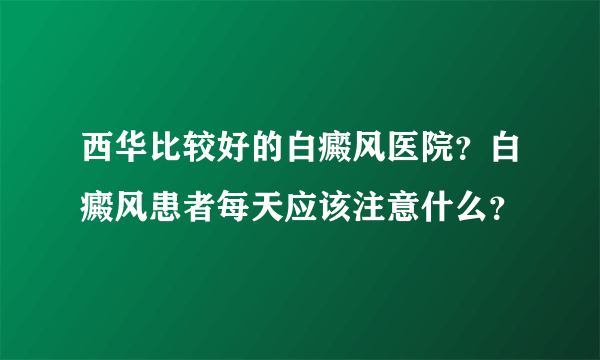 西华比较好的白癜风医院？白癜风患者每天应该注意什么？