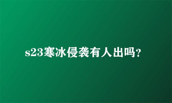 s23寒冰侵袭有人出吗？