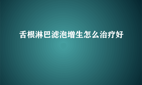 舌根淋巴滤泡增生怎么治疗好
