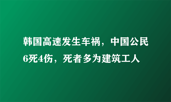 韩国高速发生车祸，中国公民6死4伤，死者多为建筑工人