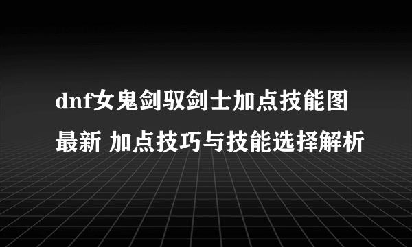 dnf女鬼剑驭剑士加点技能图最新 加点技巧与技能选择解析