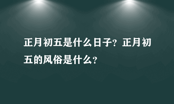 正月初五是什么日子？正月初五的风俗是什么？