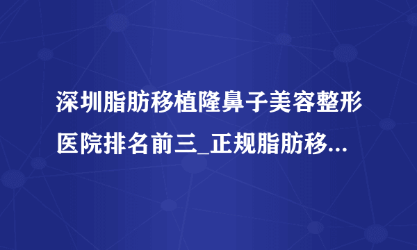 深圳脂肪移植隆鼻子美容整形医院排名前三_正规脂肪移植隆鼻子医疗整形医院排行榜【附价格】