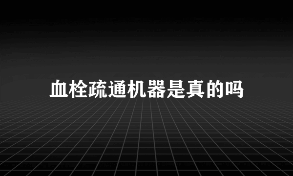 血栓疏通机器是真的吗