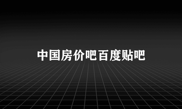 中国房价吧百度贴吧