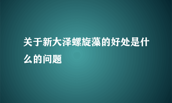 关于新大泽螺旋藻的好处是什么的问题