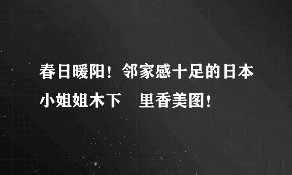春日暖阳！邻家感十足的日本小姐姐木下絵里香美图！