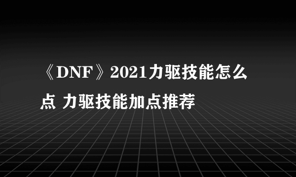 《DNF》2021力驱技能怎么点 力驱技能加点推荐