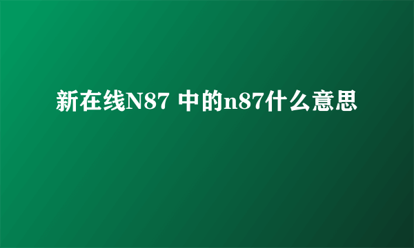 新在线N87 中的n87什么意思