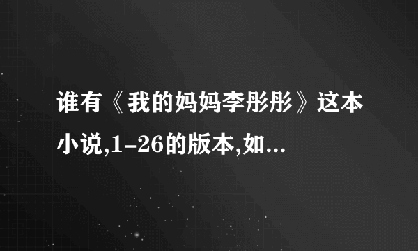 谁有《我的妈妈李彤彤》这本小说,1-26的版本,如果有最新的更好,5 0 1 6 7 3 1 1