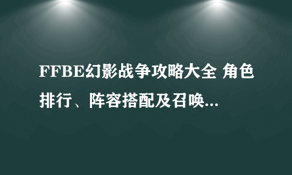 FFBE幻影战争攻略大全 角色排行、阵容搭配及召唤兽玩法教学
