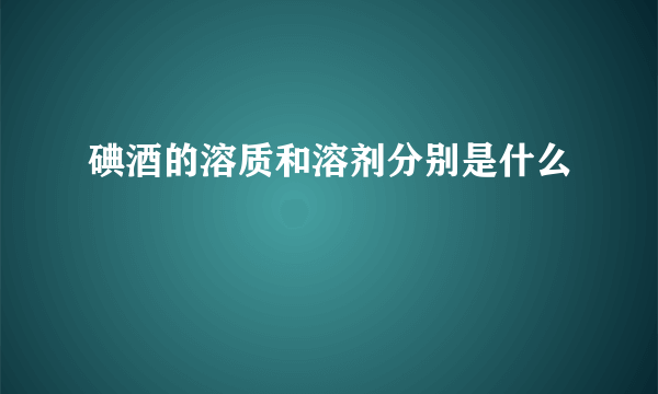 碘酒的溶质和溶剂分别是什么
