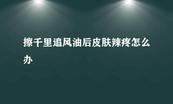 擦千里追风油后皮肤辣疼怎么办