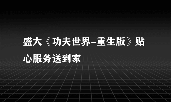盛大《功夫世界-重生版》贴心服务送到家