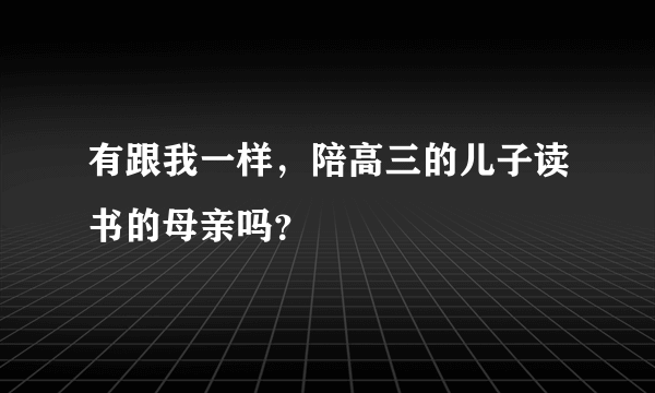 有跟我一样，陪高三的儿子读书的母亲吗？