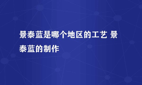 景泰蓝是哪个地区的工艺 景泰蓝的制作