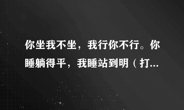 你坐我不坐,我行你不行。你睡躺得平,我睡站到明(打一动物名)