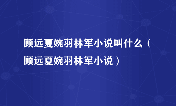 顾远夏婉羽林军小说叫什么（顾远夏婉羽林军小说）