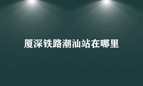 厦深铁路潮汕站在哪里