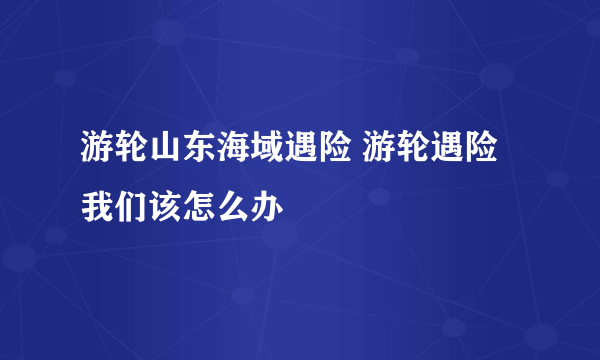 游轮山东海域遇险 游轮遇险我们该怎么办