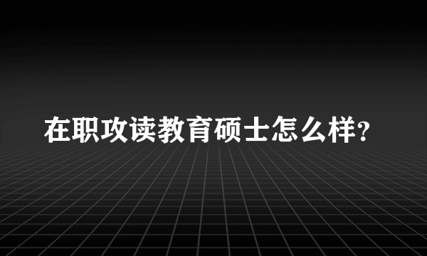 在职攻读教育硕士怎么样？