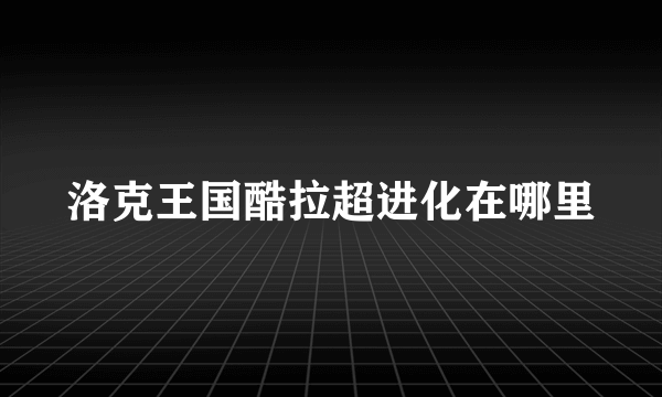 洛克王国酷拉超进化在哪里
