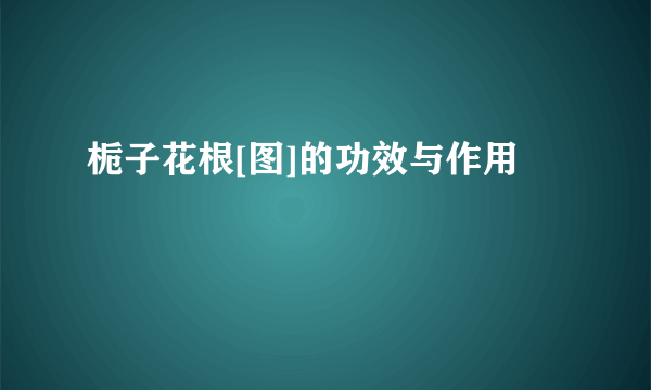 栀子花根[图]的功效与作用