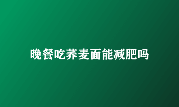 晚餐吃荞麦面能减肥吗